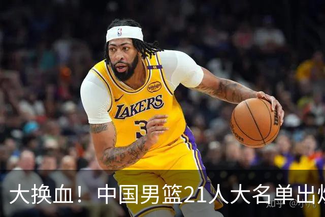 大换血！中国男篮21人大名单出炉，五王牌落选，郭士强最新发声